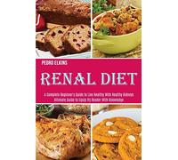 Renal Diet: A Complete Beginner's Guide to Live Healthy With Healthy Kidneys (Ultimate Guide to Equip Its Reader With Knowledge)
