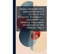 Renal Therapeutics; Including Also a Study of the Etiology, Pathology, Diagnosis and Medical Treatment of Diseases of the Urinary Tract