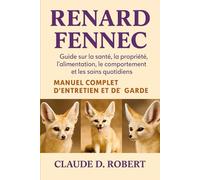 RENARD FENNEC MANUEL COMPLET D'ENTRETIEN ET DE GARDE: Guide sur la santé, la propriété, l'alimentation, le comportement et les soins quotidiens