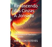 Renascendo das Cinzas A Jornada: Transformadora da Superação e do Propósito (1)