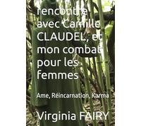 rencontre avec Camille CLAUDEL, et mon combat pour les femmes: Ame, Réincarnation, Karma