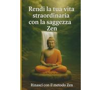 RENDI LA TUA VITA STRAORDINARIA CON LA SAGGEZZA ZEN: Rinasci con il metodo zen
