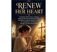 RENEW HER HEART: A Catholic Wife's Guide to Healing Emotional Wounds, Restoring Marriages, and Rediscovering Her Identity in Christ for Lasting Peace and Purpose Through 8 Transformational Shifts