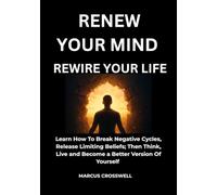Renew Your Mind: Rewire Your Life: Learn How to Break Negative Cycles, Release Limiting Beliefs; Then Think, Live, and Become the Better Version of Yourself