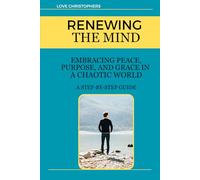 Renewing the Mind: Embracing Peace, Purpose, and Grace in a Chaotic World: A Step-by-Step Guide