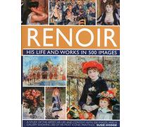 Renoir: His Life and Works in 500 Images: An Illustrated Exploration of the Artist, His Life and Context, with a Gallery of 300 of His Greatest Works: ... with a Gallery of 300 of His Greatest Works