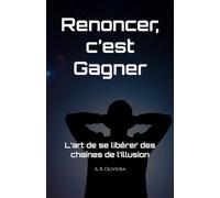 Renoncer, c’est gagner: L’art de se libérer des chaînes de l’illusion
