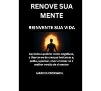RENOVE SUA MENTE: REINVENTE SUA VIDA: Aprenda a quebrar ciclos negativos, a libertar-se de crenças limitantes e, então, a pensar, viver e tornar-se a melhor versão de si mesmo
