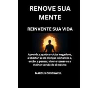 RENOVE SUA MENTE: REINVENTE SUA VIDA: Aprenda a quebrar ciclos negativos, a libertar-se de crenças limitantes e, então, a pensar, viver e tornar-se a melhor versão de si mesmo