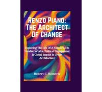 Renzo Piano: The Architect Of Change: Exploring The Life Of A Maestro, His Notable Works, Political Engagement & Global Impact In Urban Architecture (Books On World Famous Artists And Architects)