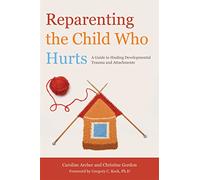 Reparenting the Child Who Hurts: A Guide to Healing Developmental Trauma and Attachments