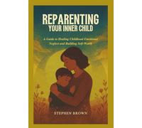 Reparenting Your Inner Child: A Guide to Healing Childhood Emotional Neglect and Building Self-Worth