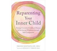 Reparenting Your Inner Child : Healing Unresolved Childhood Trauma and Reclaiming Wholeness through Self-Compassion