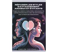 Réparer les styles d’attachement anxieux et évitants: Soigner les relations insécurisées, restructurer les schémas émotionnels et créer des liens durables avec la théorie de l’attachement