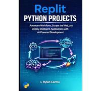 Replit Python Projects: Automate Workflows, Scrape the Web, and Deploy Intelligent Applications with AI-Powered Development