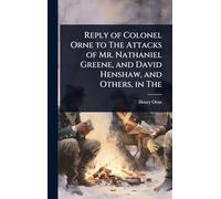 Reply of Colonel Orne to The Attacks of Mr. Nathaniel Greene, and David Henshaw, and Others, in The
