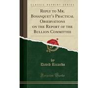 Reply to Mr. Bosanquet's Practical Observations on the Report of the Bullion Committee (Classic Reprint)
