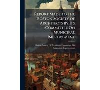 Report Made to the Boston Society of Architects by Its Committee On Municipal Improvement