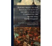 Report Made to the Boston Society of Architects by Its Committee On Municipal Improvement