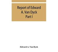 Report of Edward A. Van Dyck, Consular Clerk of the United States at Cairo, Upon the Capitulations of the Ottoman Empire since the year 1150. Part I