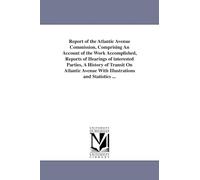 Report of the Atlantic avenue commission, comprising an account of the work accomplished, reports of hearings of interested parties, a history of ... avenue with illustrations and statistics ...