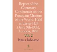 Report of the Centenary Conference on the Protestant Missions of the World, Held in Exeter Hall (June 9th-19th), London, 1888: Held in Exeter Hall, London, June 1888
