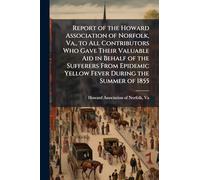 Report of the Howard Association of Norfolk, Va., to All Contributors Who Gave Their Valuable Aid in Behalf of the Sufferers From Epidemic Yellow Fever During the Summer of 1855