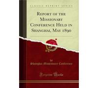 Report of the Missionary Conference Held in Shanghai, May 1890 (Classic Reprint)