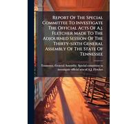 Report Of The Special Committee To Investigate The Official Acts Of A.j. Fletcher Made To The Adjourned Session Of The Thirty-sixth General Assembly Of The State Of Tennessee