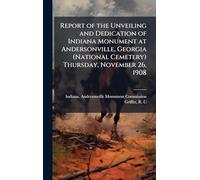 Report of the Unveiling and Dedication of Indiana Monument at Andersonville, Georgia (National Cemetery) Thursday, November 26, 1908