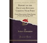 Report on the Fruit and Kitchen Gardens Near Paris: From Observations Made During a Visit in the Spring, 1847 (Classic Reprint)