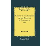 Report on the Records of the Borough of Colchester: 1865 (Classic Reprint)