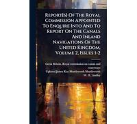Report[s] Of The Royal Commission Appointed To Enquire Into And To Report On The Canals And Inland Navigations Of The United Kingdom, Volume 2, Issues 1-2