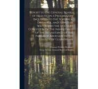 Report to the General Board of Health on a Preliminary Inquiry Into the Sewerage, Drainage, and Supply of Water, and the Sanitary Condition of the ... the County of Glamorgan [electronic Resource]