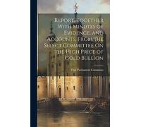 Report, Together With Minutes of Evidence, and Accounts, From the Select Committee On the High Price of Gold Bullion