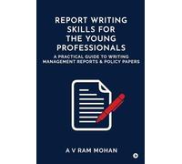 REPORT WRITING SKILLS FOR THE YOUNG PROFESSIONALS: A PRACTICAL GUIDE TO WRITING MANAGEMENT REPORTS AND POLICY PAPERS