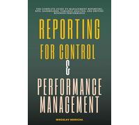 Reporting for Control & Performance Management: The Complete Guide to Management Reporting, KPIs, Dashboards, Variance Analysis, and Driving Business Performance