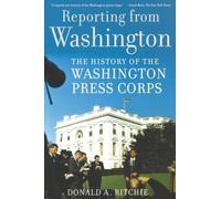 Reporting from Washington: The History of the Washington Press Corps by Donald A