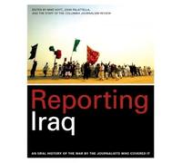 Reporting Iraq: An Oral History of the War by the Journalists Who Covered It