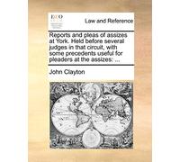 Reports and Pleas of Assizes at York. Held Before Several Judges in That Circuit, with Some Precedents Useful for Pleaders at the Assizes: ...