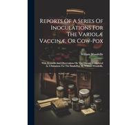 Reports Of A Series Of Inoculations For The Variolæ Vaccinæ, Or Cow-pox: With Remarks And Observations On This Disease, Considered As A Substitute For The Small-pox. By William Woodville,