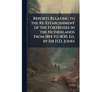 Reports Relating to the Re-Establishment of the Fortresses in the Netherlands From 1814 to 1830, Ed. by Sir H.D. Jones