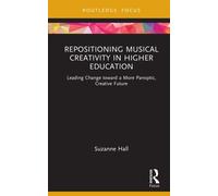 Repositioning Musical Creativity in Higher Education : Leading Change toward a More Panoptic, Creative Future