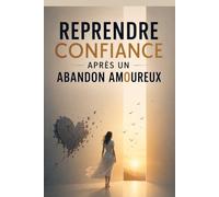 Reprendre confiance après un abandon amoureux: Comment arrêter de te sentir rejeté, réparer ton estime de toi et reconstruire une sécurité affective qui ne dépend plus des autres