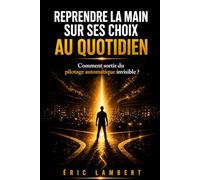 Reprendre la main sur ses choix au quotidien: Sortir des automatismes et décider en conscience chaque jour