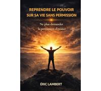 Reprendre le Pouvoir sur Sa Vie Sans Permission: Ne plus demander la permission d'exister
