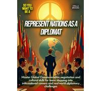 Represent Nations as a Diplomat: Master Global Communication negotiation and cultural skills for teens stepping into international careers and real-world diplomacy challenges (Life Skills for Teens)