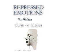 Repressed Emotions: The Hidden Cause of Illness