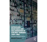 Repression, Resistance and Collaboration in Stalinist Romania 1944-1964: Post-communist Remembering (Memory Studies: Global Constellations)
