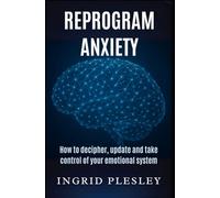 REPROGRAM ANXIETY: How to decipher, update and take control of your emotional system